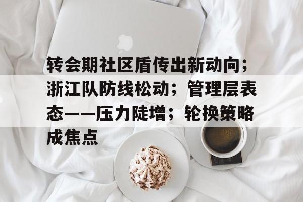 亚博体育登录转会期社区盾传出新动向；浙江队防线松动；管理层表态——压力陡增；轮换策略成焦点的简单介绍